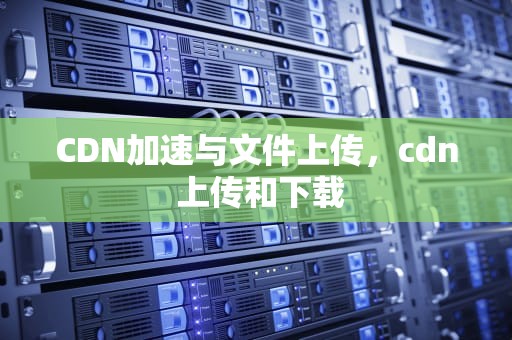 CDN加速与文件上传，cdn 上传和下载