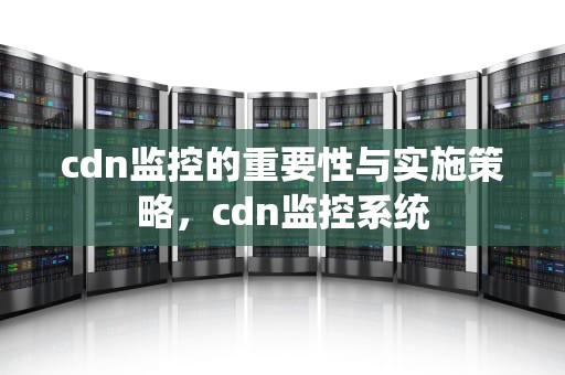 cdn监控的重要性与实施策略，cdn监控系统