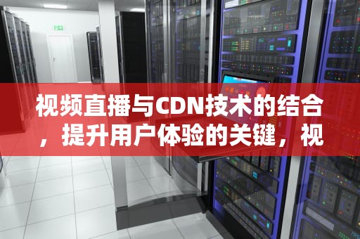 视频直播与CDN技术的结合，提升用户体验的关键，视频直播cdn加速