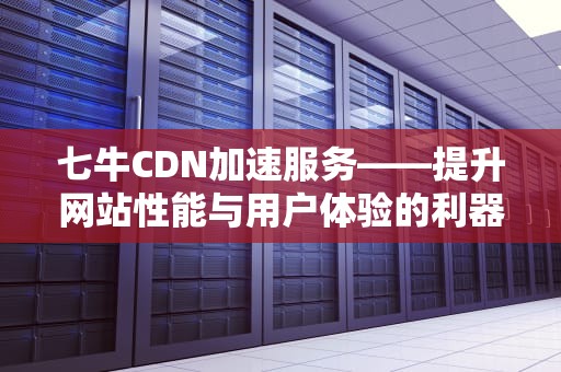 七牛CDN加速服务——提升网站性能与用户体验的利器，七牛cdn加速域名