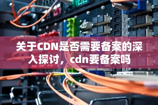 关于CDN是否需要备案的深入探讨，cdn要备案吗