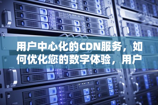 用户中心化的CDN服务，如何优化您的数字体验，用户cdn违规