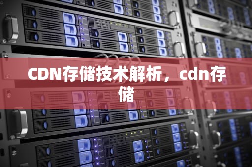 CDN存储技术解析，cdn存储