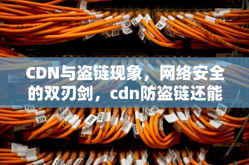 CDN与盗链现象，网络安全的双刃剑，cdn防盗链还能下载吗