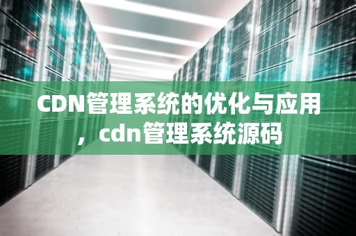 CDN管理系统的优化与应用，cdn管理系统源码