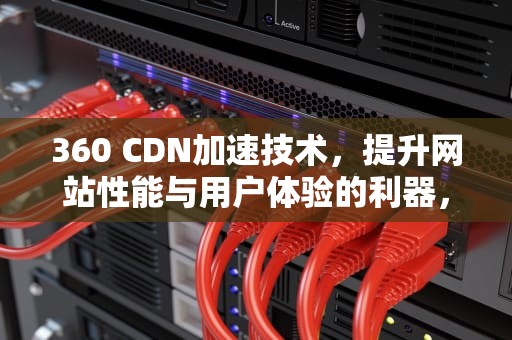 360 CDN加速技术，提升网站性能与用户体验的利器，360cdn加速