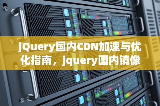 jQuery国内CDN加速与优化指南，jquery国内镜像