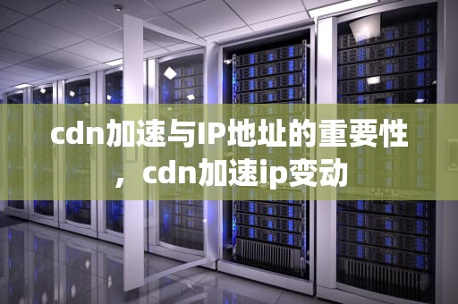 cdn加速与IP地址的重要性，cdn加速ip变动