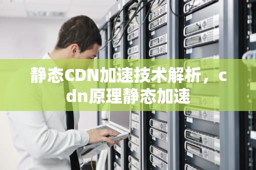静态CDN加速技术解析，cdn原理静态加速