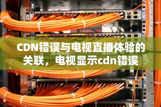 CDN错误与电视直播体验的关联，电视显示cdn错误