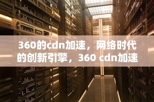 360的cdn加速，网络时代的创新引擎，360 cdn加速