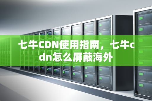 七牛CDN使用指南，七牛cdn怎么屏蔽海外