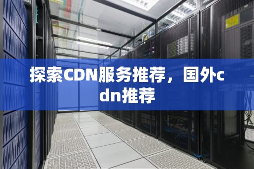 探索CDN服务推荐，国外cdn推荐
