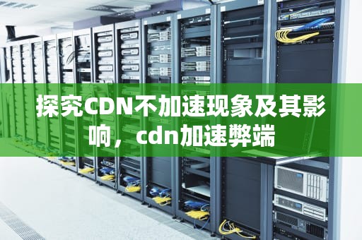 探究CDN不加速现象及其影响，cdn加速弊端