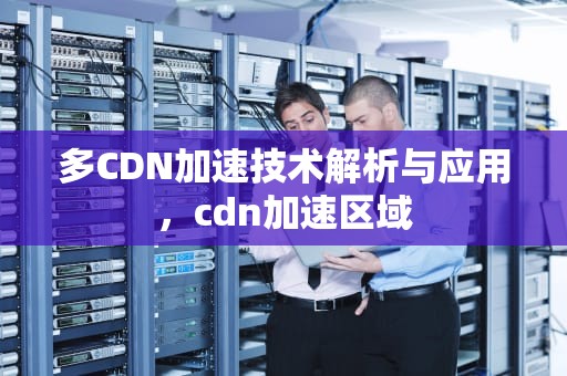 多CDN加速技术解析与应用，cdn加速区域