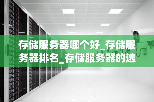 存储服务器哪个好_存储服务器排名_存储服务器的选择：全面比较与分析