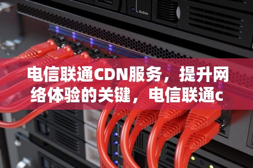电信联通CDN服务，提升网络体验的关键，电信联通cdma