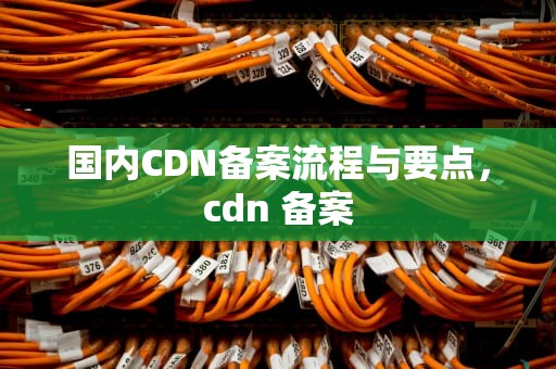 国内CDN备案流程与要点，cdn 备案