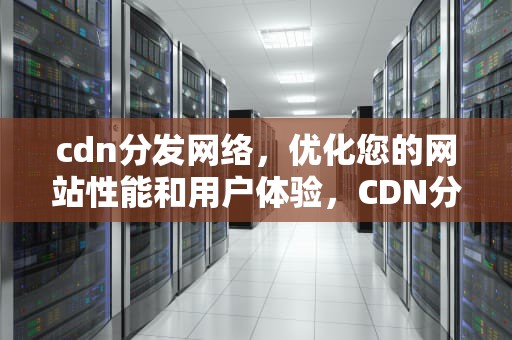 cdn分发网络，优化您的网站性能和用户体验，CDN分发网络是什么