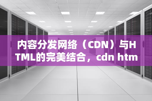 内容分发网络（CDN）与HTML的完美结合，cdn htmlcss5