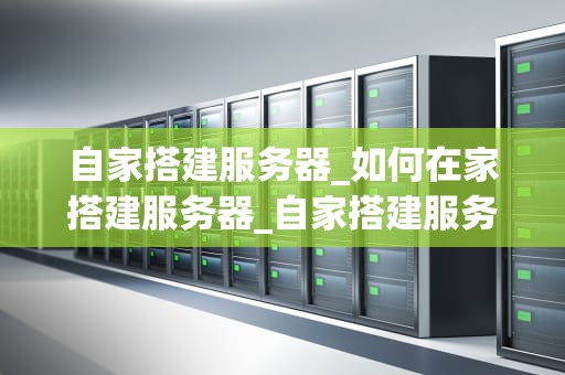 自家搭建服务器_如何在家搭建服务器_自家搭建服务器的全面指南