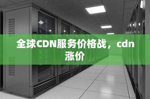 全球CDN服务价格战，cdn涨价