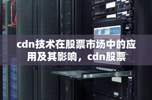 cdn技术在股票市场中的应用及其影响，cdn股票