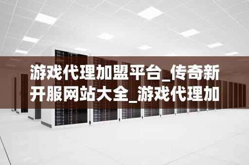 游戏代理加盟平台_传奇新开服网站大全_游戏代理加盟平台：探索新的商业模式