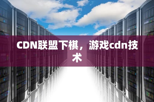 CDN联盟下棋，游戏cdn技术