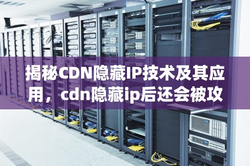 揭秘CDN隐藏IP技术及其应用，cdn隐藏ip后还会被攻击吗