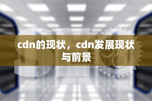 cdn的现状，cdn发展现状与前景