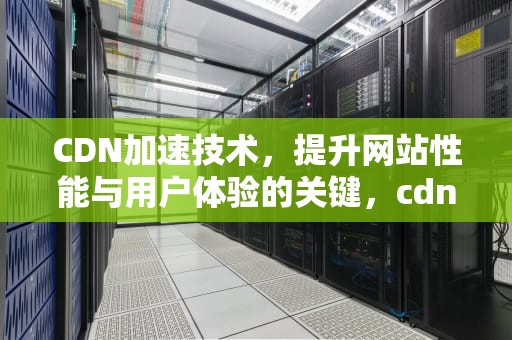 CDN加速技术，提升网站性能与用户体验的关键，cdn 加速