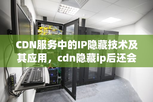 CDN服务中的IP隐藏技术及其应用，cdn隐藏ip后还会被攻击吗