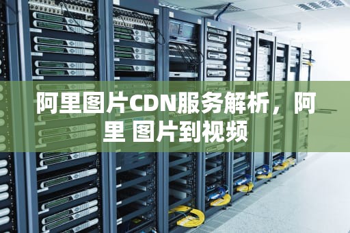 阿里图片CDN服务解析，阿里 图片到视频