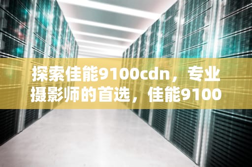 探索佳能9100cdn，专业摄影师的首选，佳能9100cdn