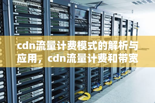 cdn流量计费模式的解析与应用，cdn流量计费和带宽计费区别