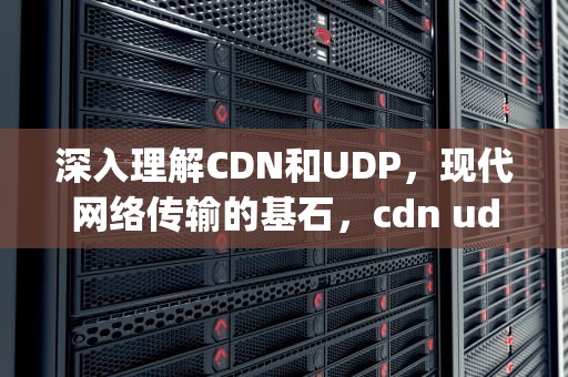深入理解CDN和UDP，现代网络传输的基石，cdn udp协议跟随