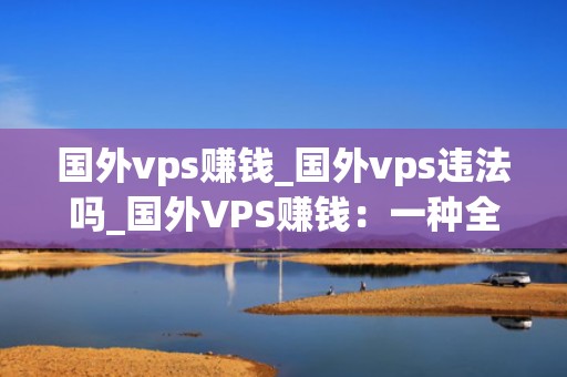 国外vps赚钱_国外vps违法吗_国外VPS赚钱：一种全新的在线收入方式