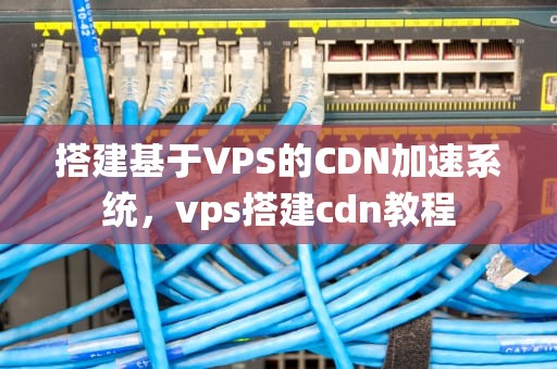 搭建基于VPS的CDN加速系统，vps搭建cdn教程