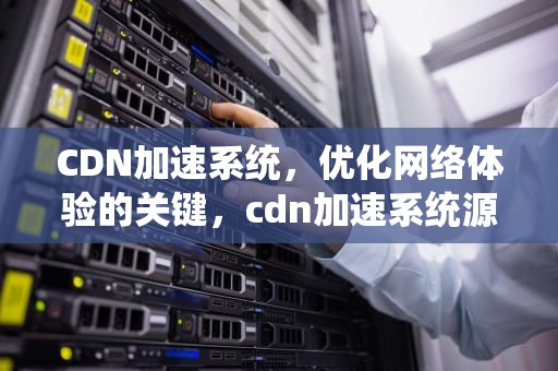 CDN加速系统，优化网络体验的关键，cdn加速系统源码