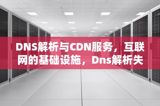 DNS解析与CDN服务，互联网的基础设施，Dns解析失败