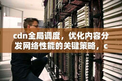 cdn全局调度，优化内容分发网络性能的关键策略，cdn全局调度有哪些实现方式