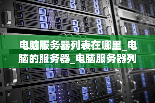 电脑服务器列表在哪里_电脑的服务器_电脑服务器列表的查找与管理