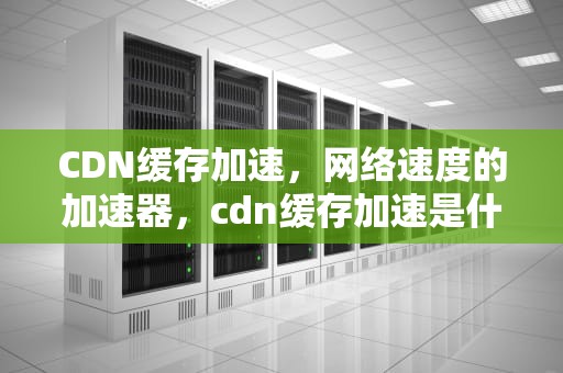CDN缓存加速，网络速度的加速器，cdn缓存加速是什么意思