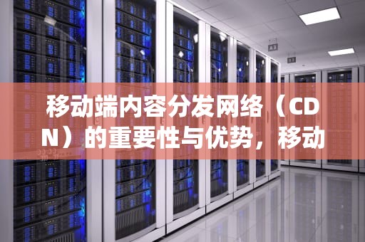 移动端内容分发网络（CDN）的重要性与优势，移动端cpu天梯图