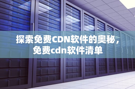 探索免费CDN软件的奥秘，免费cdn软件清单