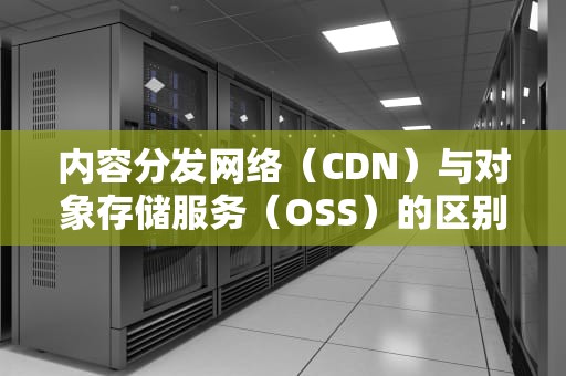 内容分发网络（CDN）与对象存储服务（OSS）的区别，cdn与oss区别