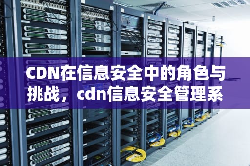 CDN在信息安全中的角色与挑战，cdn信息安全管理系统