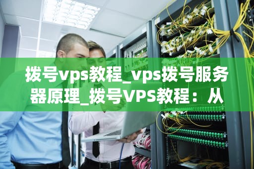拨号vps教程_vps拨号服务器原理_拨号VPS教程：从入门到精通