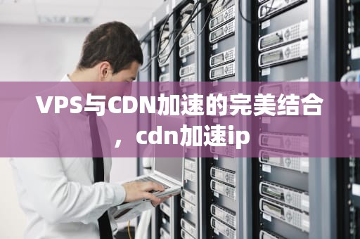 VPS与CDN加速的完美结合，cdn加速ip